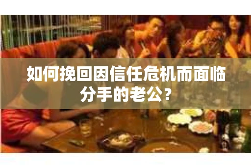 如何挽回因信任危机而面临分手的老公？