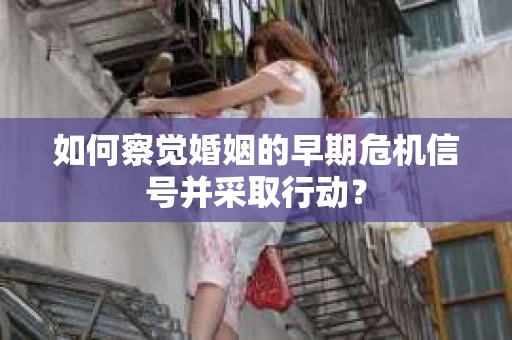 如何察觉婚姻的早期危机信号并采取行动? 如何察觉婚姻的早期危机信号并采取行动?