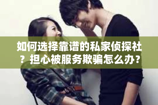 如何选择靠谱的私家侦探社？担心被服务欺骗怎么办？