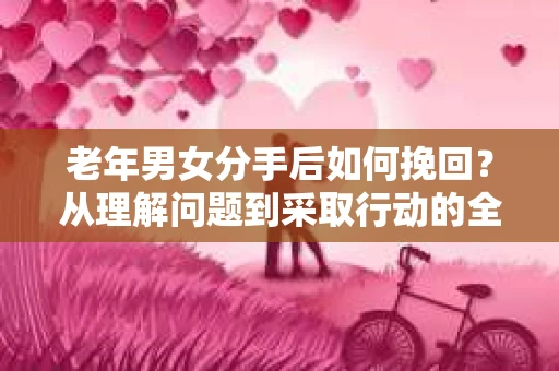 老年男女分手后如何挽回？从理解问题到采取行动的全面指南