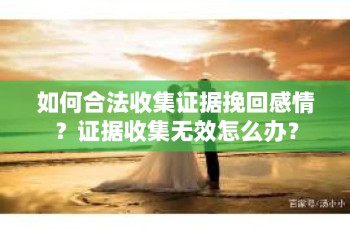 如何合法收集证据挽回感情？证据收集无效怎么办？