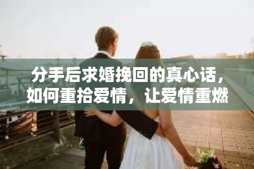 分手后求婚挽回的真心话，如何重拾爱情，让爱情重燃？
