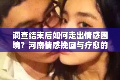 调查结束后如何走出情感困境？河南情感挽回与疗愈的实用方法