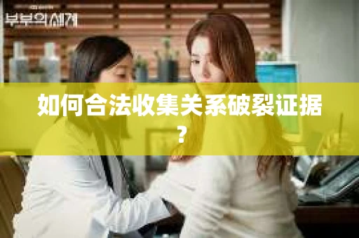 如何合法收集关系破裂证据？