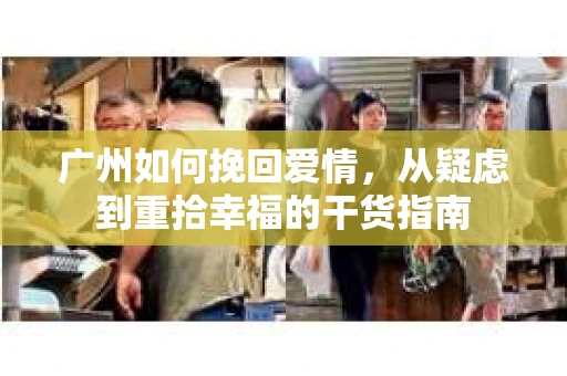 广州如何挽回爱情，从疑虑到重拾幸福的干货指南