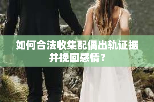 如何合法收集配偶出轨证据并挽回感情？