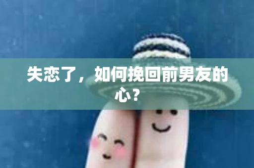 失恋了,如何挽回前男友的心? 失恋了,如何挽回前男友的心?