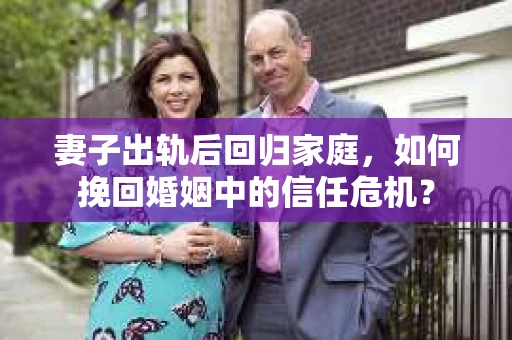 妻子出轨后回归家庭，如何挽回婚姻中的信任危机？