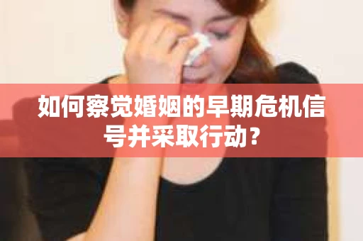 如何察觉婚姻的早期危机信号并采取行动？