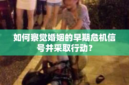 如何察觉婚姻的早期危机信号并采取行动? 如何察觉婚姻的早期危机信号并采取行动?