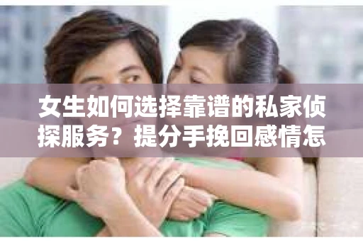 女生如何选择靠谱的私家侦探服务？提分手挽回感情怎么办？