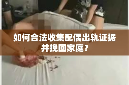 如何合法收集配偶出轨证据并挽回家庭？