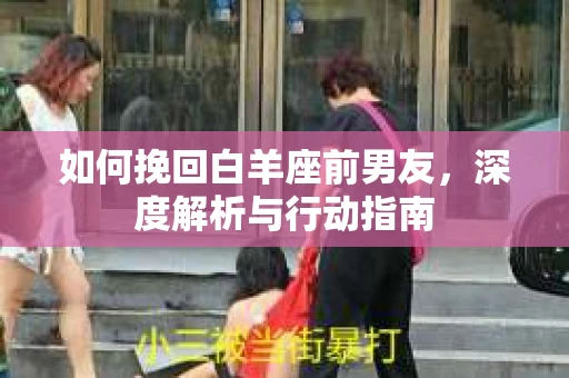 如何挽回白羊座前男友，深度解析与行动指南