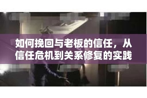 如何挽回与老板的信任，从信任危机到关系修复的实践指南
