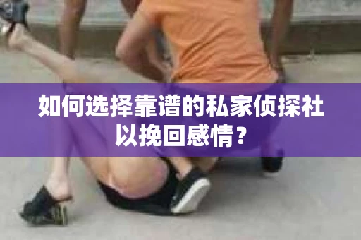 如何选择靠谱的私家侦探社以挽回感情？