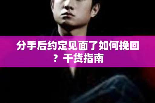 分手后约定见面了如何挽回？干货指南