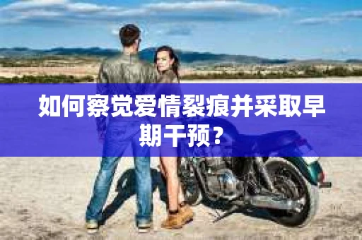 如何察觉爱情裂痕并采取早期干预？