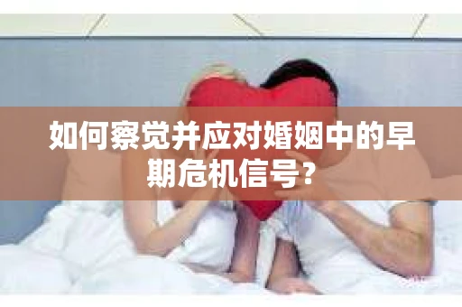 如何察觉并应对婚姻中的早期危机信号？