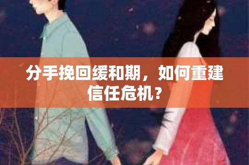 分手挽回缓和期，如何重建信任危机？
