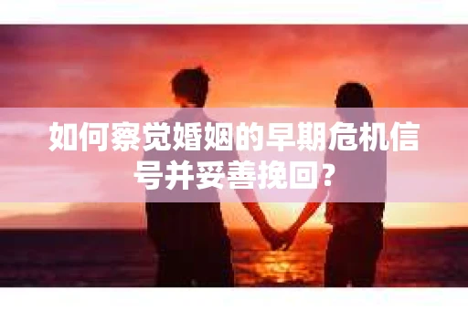如何察觉婚姻的早期危机信号并妥善挽回？