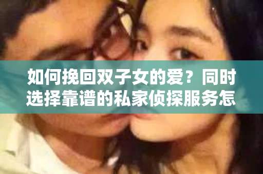 如何挽回双子女的爱？同时选择靠谱的私家侦探服务怎么办？