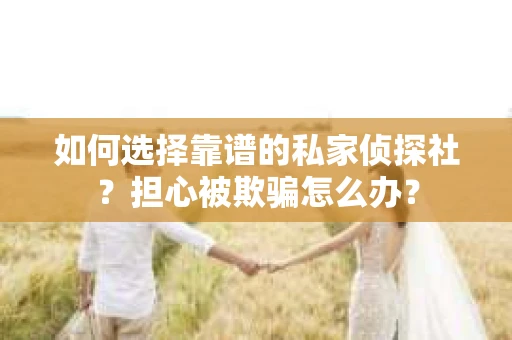 如何选择靠谱的私家侦探社?担心被欺骗怎么办? 如何选择靠谱的私家侦探社?担心被欺骗怎么办?