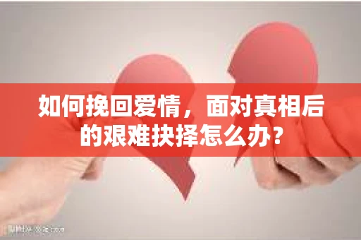 如何挽回爱情，面对真相后的艰难抉择怎么办？