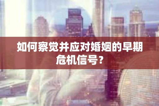 如何察觉并应对婚姻的早期危机信号? 如何察觉并应对婚姻的早期危机信号?