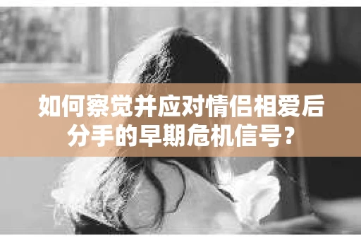 如何察觉并应对情侣相爱后分手的早期危机信号？