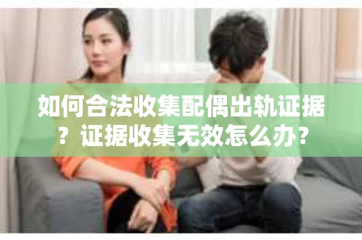 如何合法收集配偶出轨证据？证据收集无效怎么办？