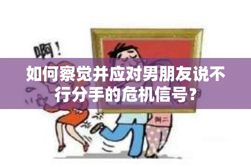 如何察觉并应对男朋友说不行分手的危机信号？