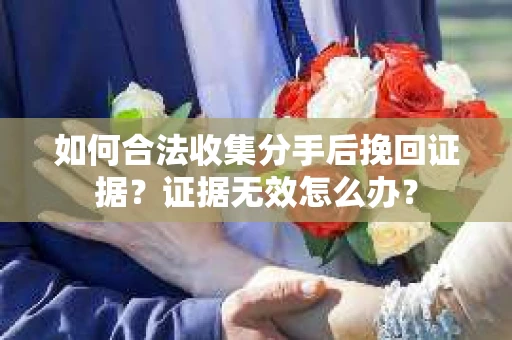 如何合法收集分手后挽回证据？证据无效怎么办？