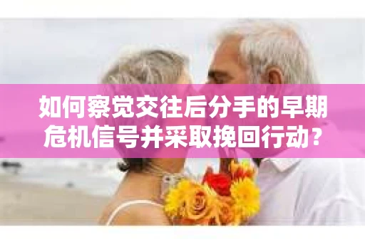 如何察觉交往后分手的早期危机信号并采取挽回行动？