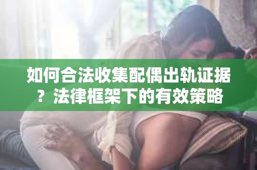 如何合法收集配偶出轨证据？法律框架下的有效策略