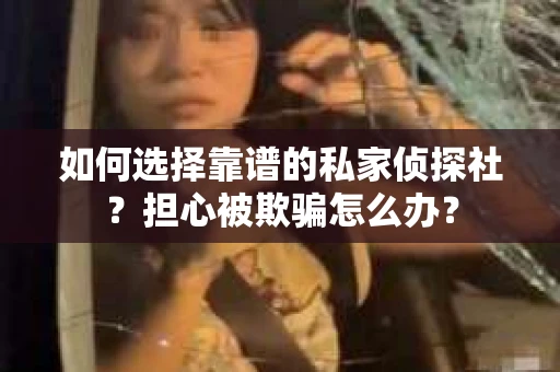 如何选择靠谱的私家侦探社？担心被欺骗怎么办？