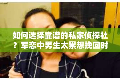如何选择靠谱的私家侦探社？军恋中男生太累想挽回时怎么办？