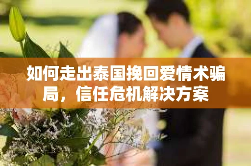 如何走出泰国挽回爱情术骗局，信任危机解决方案