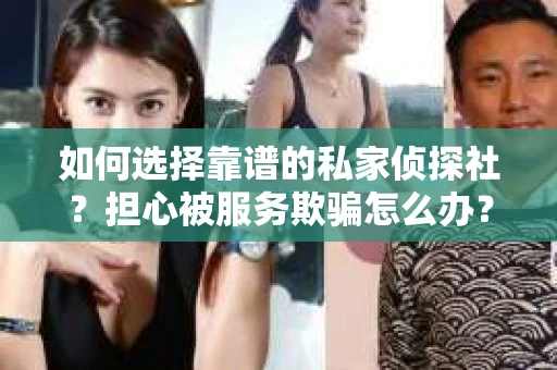 如何选择靠谱的私家侦探社？担心被服务欺骗怎么办？