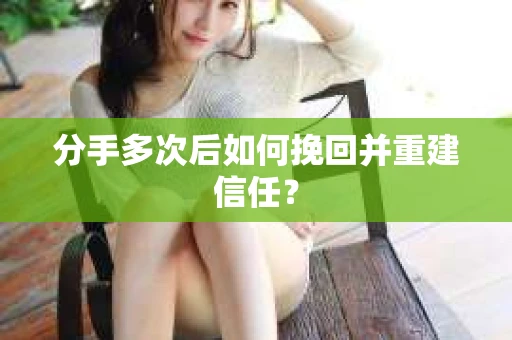 分手多次后如何挽回并重建信任？