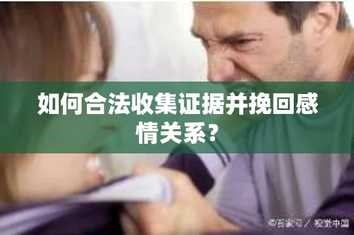 如何合法收集证据并挽回感情关系？