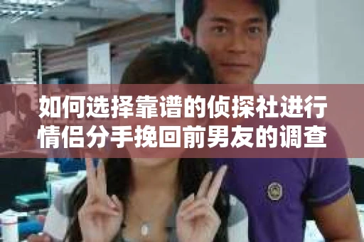 如何选择靠谱的侦探社进行情侣分手挽回前男友的调查？