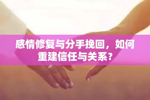 感情修复与分手挽回，如何重建信任与关系？