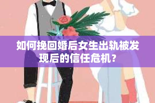如何挽回婚后女生出轨被发现后的信任危机？