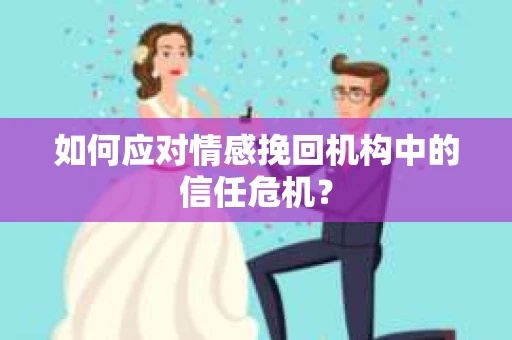 如何应对情感挽回机构中的信任危机？