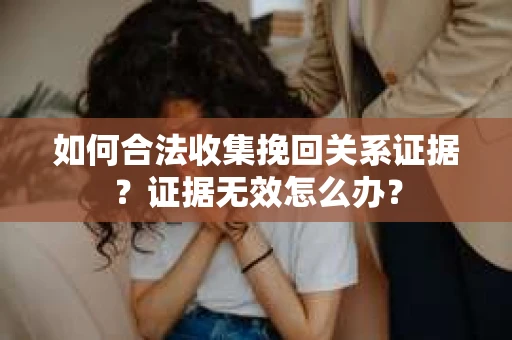 如何合法收集挽回关系证据？证据无效怎么办？