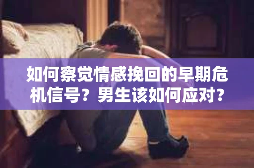 如何察觉情感挽回的早期危机信号？男生该如何应对？