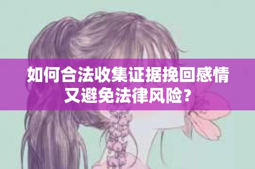 如何合法收集证据挽回感情又避免法律风险？