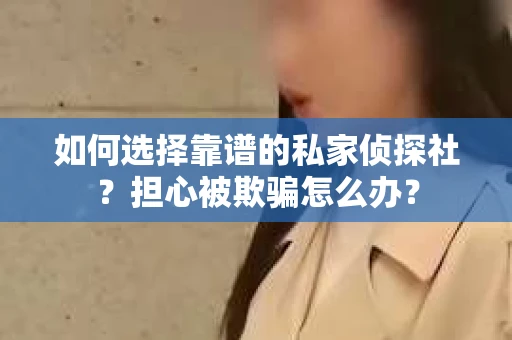 如何选择靠谱的私家侦探社?担心被欺骗怎么办? 如何选择靠谱的私家侦探社?担心被欺骗怎么办?