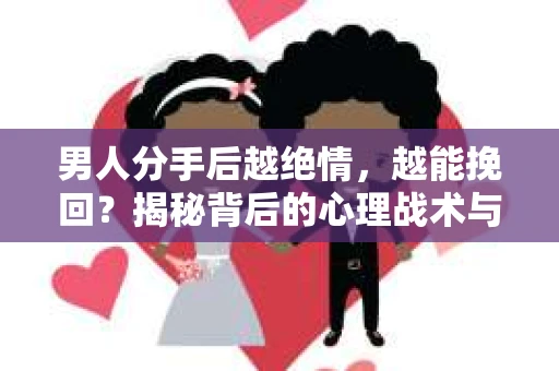 男人分手后越绝情，越能挽回？揭秘背后的心理战术与实际操作