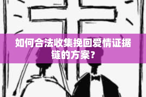 如何合法收集挽回爱情证据链的方案？